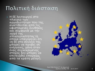  Η ΕΕ λειτουργεί στο
πλαίσιο των
αρμοδιοτήτων που της
ανατίθενται από τις
υφιστάμενες Συνθήκες
και σύμφωνα με την
αρχή της
επικουρικότητας (η
οποία υπαγορεύει ότι
«η ΕΕ στο σύνολό της
μπορεί να προβεί σε
ενέργειες, μόνο όταν
ένας συγκεκριμένος
στόχος δεν μπορεί να
επιτευχθεί επαρκώς
από τα κράτη μέλη»).
22/5/2017
Εγκε Ριζά Ογλού Ε'1 2ο Δημοτικό
σχολείο Ξάνθης Τ4Ε 6
 