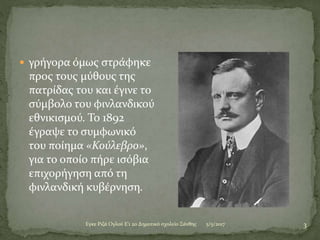 5/5/2017Eγκε Ριζά Ογλού Ε'1 2ο Δημοτικό σχολείο Ξάνθης 3
 γρήγορα όμως στράφηκε
προς τους μύθους της
πατρίδας του και έγινε το
σύμβολο του φινλανδικού
εθνικισμού. Το 1892
έγραψε το συμφωνικό
του ποίημα «Κούλεβρο»,
για το οποίο πήρε ισόβια
επιχορήγηση από τη
φινλανδική κυβέρνηση.
 