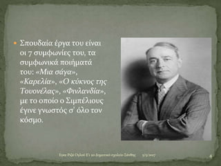 5/5/2017Eγκε Ριζά Ογλού Ε'1 2ο Δημοτικό σχολείο Ξάνθης 4
 Σπουδαία έργα του είναι
οι 7 συμφωνίες του, τα
συμφωνικά ποιήματά
του: «Μια σάγα»,
«Καρελία», «Ο κύκνος της
Τουονέλας», «Φινλανδία»,
με το οποίο ο Σιμπέλιους
έγινε γνωστός σ' όλο τον
κόσμο.
 