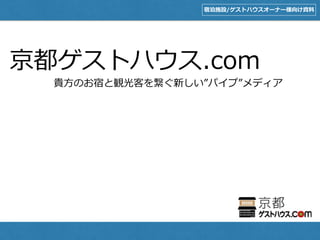 京都ゲストハウス.com
貴⽅のお宿と観光客を繋ぐ新しい”パイプ”メディア
宿泊施設/ゲストハウスオーナー様向け資料
 