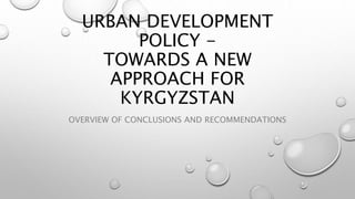 URBAN DEVELOPMENT
POLICY -
TOWARDS A NEW
APPROACH FOR
KYRGYZSTAN
OVERVIEW OF CONCLUSIONS AND RECOMMENDATIONS
 