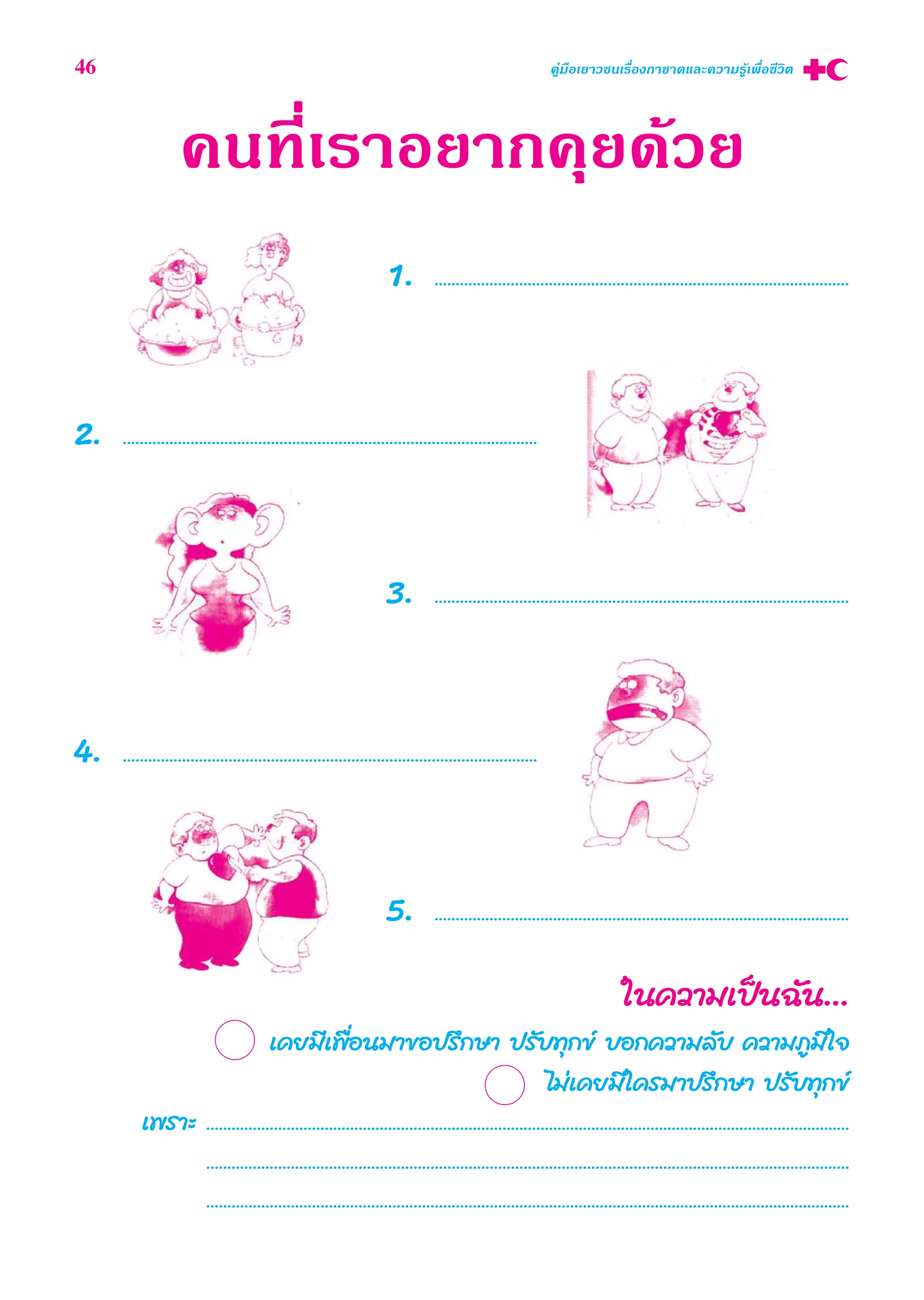 §π∑’Ë‡√“Õ¬“°§ÿ¬¥â«¬
1. ..................................................................................................
2. ..................................................................................................
3. ..................................................................................................
4. ..................................................................................................
5. ..................................................................................................
„π§«“¡‡ªìπ©—π...
‡§¬¡’‡æ◊ËÕπ¡“¢Õª√÷°…“ ª√—∫∑ÿ°¢å ∫Õ°§«“¡≈—∫ §«“¡¿Ÿ¡‘„®
‰¡à‡§¬¡’„§√¡“ª√÷°…“ ª√—∫∑ÿ°¢å
‡æ√“– ........................................................................................................................................................
........................................................................................................................................................
........................................................................................................................................................
46 §Ÿà¡◊Õ‡¬“«™π‡√◊ËÕß°“™“¥·≈–§«“¡√Ÿâ‡æ◊ËÕ™’«‘μ
 