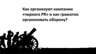 Как организуют кампании
«черного PR» и как грамотно
организовать оборону?
 