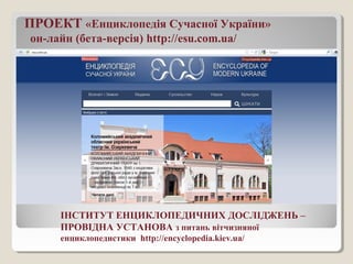 ІНСТИТУТ ЕНЦИКЛОПЕДИЧНИХ ДОСЛІДЖЕНЬ –
ПРОВІДНА УСТАНОВА з питань вітчизняної
енциклопедистики http://encyclopedia.kiev.ua/
ПРОЕКТ «Енциклопедія Сучасної України»
он-лайн (бета-версія) http://esu.com.ua/
 