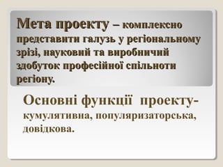 Мета проектуМета проекту –– комплекснокомплексно
представити галузь у регіональномупредставити галузь у регіональному
зрізі, науковий та виробничийзрізі, науковий та виробничий
здобуток професійної спільнотиздобуток професійної спільноти
регіону.регіону.
Основні функції проекту-
кумулятивна, популяризаторська,
довідкова.
 