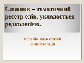 Словник – тематичнийСловник – тематичний
реєстр слів, укладаєтьсяреєстр слів, укладається
редколегією.редколегією.
перелік назв статей
енциклопедії
 