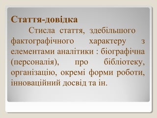 Стаття-довідка
Стисла стаття, здебільшого
фактографічного характеру з
елементами аналітики : біографічна
(персоналія), про бібліотеку,
організацію, окремі форми роботи,
інноваційний досвід та ін.
 