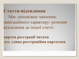 Стаття-відсилання
Має допоміжне значення,
навігаційного характеру: речення-
відсилання до іншої статті:
картка реєстрації читача
див. єдина реєстраційна картотека
 