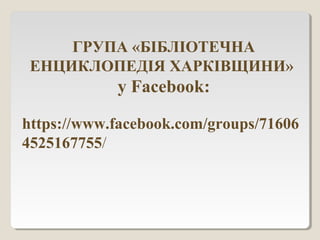 ГРУПА «БІБЛІОТЕЧНА
ЕНЦИКЛОПЕДІЯ ХАРКІВЩИНИ»
у Facebook:
https://www.facebook.com/groups/71606
4525167755/
 