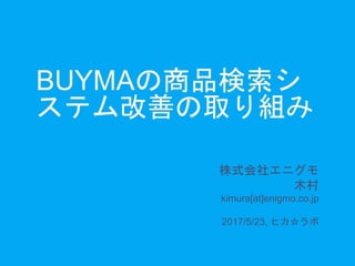 BUYMAの商品検索シ
ステム改善の取り組み
株式会社エニグモ
木村
kimura[at]enigmo.co.jp
2017/5/23, ヒカ☆ラボ
 