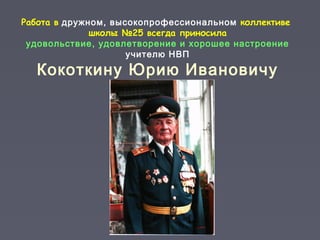 Работа в дружном, высокопрофессиональном коллективе
школы №25 всегда приносила
удовольствие, удовлетворение и хорошее настроение
учителю НВП
Кокоткину Юрию Ивановичу
 