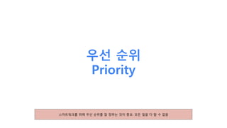 우선 순위
Priority
스마트워크를 위해 우선 순위를 잘 정하는 것이 중요. 모든 일을 다 할 수 없음
 