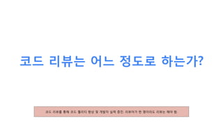 코드 리뷰는 어느 정도로 하는가?
코드 리뷰를 통해 코드 퀄리티 향상 및 개발자 실력 증진. 리뷰어가 한 명이라도 리뷰는 해야 함.
 