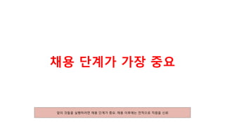 채용 단계가 가장 중요
앞의 것들을 실행하려면 채용 단계가 중요. 채용 이후에는 전적으로 직원을 신뢰
 
