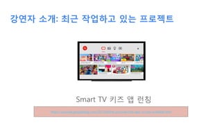 강연자 소개: 최근 작업하고 있는 프로젝트
Smart TV 키즈 앱 런칭
https://youtube.googleblog.com/2017/04/the-youtube-kids-app-is-now-available.html
 