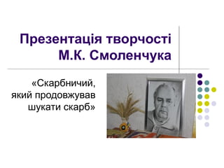 Презентація творчості
М.К. Смоленчука
«Скарбничий,
який продовжував
шукати скарб»
 