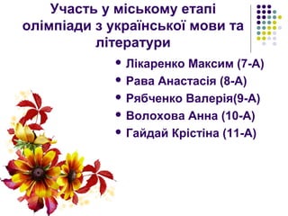 Участь у міському етапі
олімпіади з української мови та
літератури
 Лікаренко Максим (7-А)
 Рава Анастасія (8-А)
 Рябченко Валерія(9-А)
 Волохова Анна (10-А)
 Гайдай Крістіна (11-А)
 
