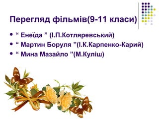 Перегляд фільмів(9-11 класи)
 “ Енеїда ” (І.П.Котляревський)
 “ Мартин Боруля ”(І.К.Карпенко-Карий)
 “ Мина Мазайло ”(М.Куліш)
 