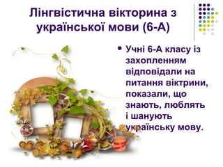 Лiнгвiстична вiкторина з
української мови (6-А)
 Учні 6-А класу із
захопленням
відповідали на
питання віктрини,
показали, що
знають, люблять
і шанують
українську мову.
 