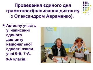 Проведення єдиного дня
грамотності(написання диктанту
з Олександром Авраменко).
 Активну участь
у написанні
єдиного
диктанту
національної
єдності взяли
учні 6-Б, 7-А,
9-А класів.
 