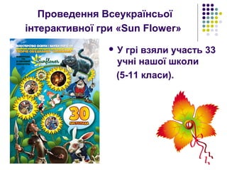 Проведення Всеукраїнсьої
інтерактивної гри «Sun Flower»
 У грі взяли участь 33
учні нашої школи
(5-11 класи).
 