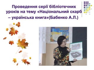 Проведення серії бібліотечних
уроків на тему «Національний скарб
– українська книга»(Бабенко А.Л.)
 