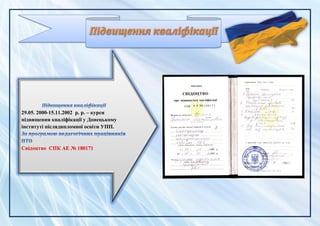 29.05. 2000-15.11.2002 р. р. – курси
підвищення кваліфікації у Донецькому
інституті післядипломної освіти УПП.
Свідоцтво СПК АЕ № 180171
 