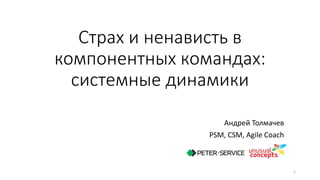 Страх и ненависть в
компонентных командах:
системные динамики
Андрей Толмачев
PSM, CSM, Agile Coach
1
 