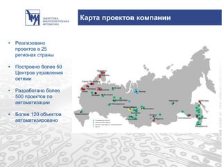 Карта проектов компании
• Реализовано
проектов в 25
регионах страны
• Построено более 50
Центров управления
сетями
• Разработано более
500 проектов по
автоматизации
• Более 120 объектов
автоматизировано
 