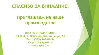 СПАСИБО ЗА ВНИМАНИЕ!
Приглашаем на наше
производство
ООО «А-ИНЖИНИРИНГ»
630033, г. Новосибирск, ул. Мира, 62
Тел.: (383) 367-02-54
E-mail: A@agro-i.ru
www.agro-i.ru
 