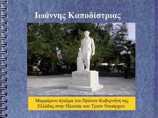 Ιωάννης Καποδίστριας
Μαρμάρινο άγαλμα του Πρώτου Κυβερνήτη της
Ελλάδας στην Πλατεία των Τριών Ναυάρχων.
 