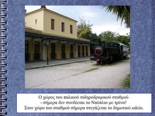 Ο χώρος του παλαιού σιδηροδρομικού σταθμού
- σήμερα δεν συνδέεται το Ναύπλιο με τρένο!
Στον χώρο του σταθμού σήμερα στεγάζεται το δημοτικό ωδείο.
 