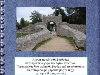 Ακόμα πιο κάτω θα βρεθούμε
στον προαύλιο χώρο του Αγίου Γεωργίου.
Περπατώντας λίγο ακόμα θα βγούμε από τα σοκάκια και
θα αντικρίσουμε μπροστά μας τα τείχη
και την πύλη της στεριάς.
 