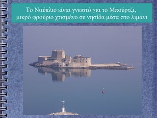 Το Ναύπλιο είναι γνωστό για το Μπούρτζι,
μικρό φρούριο χτισμένο σε νησίδα μέσα στο λιμάνι
 