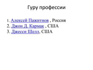 Гуру профессии
1. Алексей Пажитнов , Россия
2. Джон Д. Кармак , США
3. Джесси Шелл, США
 