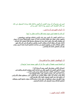 ‫ذلك‬ ‫عن‬ ‫المسؤل‬ ‫وحدك‬ ‫فإنك‬ ‫بداخلك‬ ‫التوتر‬ ‫أو‬ ‫الغضب‬ ‫يوجد‬ ‫أن‬ ‫مقدورأحد‬ ‫في‬ ‫ليس‬
‫و.داير‬ ‫"واين‬ ‫لمك‬ ‫عا‬ ‫بها‬ ‫تسوس‬ ‫التي‬ ‫الطريقه‬ ‫خلل‬ ‫من‬
1..‫نحن‬ ‫ينا‬ ‫أيد‬ ‫في‬ ‫التوتر‬ ‫أسباب‬ -
‫"بوذا‬ ‫به‬ ‫تفكر‬ ‫كنت‬ ‫ما‬ ‫لكل‬ ‫نتيجه‬ ‫سوى‬ ‫ليس‬ ‫حققته‬ ‫ما‬ ‫كل‬ ‫"إن‬
، ‫ووظيفتهم‬ ،‫هوياتهم‬ ‫بإختلف‬ ‫الناس‬ ‫على‬ ‫يؤثر‬ ‫التوتر‬ ‫بأن‬ ‫الفقي‬ ‫الدكتور‬ ‫يرى‬
‫تعمل‬ ‫أن‬ ‫تمنيت‬ً ‫بالتوترفمثل‬ ‫نشعر‬ ‫أن‬ ‫أجل‬ ‫من‬ ‫حياتنا‬ ‫طيلة‬ ‫بجد‬ ‫نعمل‬ ‫.ونحن‬ ‫وبيئتهم‬
‫أمنياتك‬ ‫لك‬ ‫تحققت‬ ‫فإذا‬ ‫وغيرها‬ ‫ومسكن‬ ‫رة‬ ‫سيا‬ ‫لديك‬ ‫يكون‬ ‫وأن‬ ‫راقيه‬ ‫وظيفة‬ ‫في‬
‫فهو‬ ‫ذلك‬ ‫كل‬ ‫في‬ ‫لك‬ ‫مرافق‬ ‫والتوتر‬ ‫المزيد‬ ‫وتطلب‬ ‫البدايه‬ ‫نقطة‬ ‫الى‬ ‫تعود‬ ‫فاءنك‬
‫يؤدي‬ ‫آخرون‬ ‫فيما‬ ‫المراد‬ ‫لتحقيق‬ ‫يساعده‬ ‫من‬ ‫فمنهم‬ ‫وهمهم‬ ‫س‬ ‫النا‬ ‫بإختلف‬ ‫يختلف‬
.‫واليائس‬ ‫ط‬ ‫بالحبا‬ ‫الشعور‬ ‫إلى‬ ‫بهم‬
2..ً‫الكثيرجدا‬ ‫ام‬ ً‫جدا‬ ‫القليل‬ :‫أيهماأفضل‬ -
‫ل‬ ‫مارشا‬ "‫جيده‬ ‫بصحة‬ ‫تكون‬ ‫أن‬ ‫بل‬ ،ً‫حيا‬ ‫تكون‬ ‫أن‬ ‫فقط‬ ‫ليست‬ ‫الحياة‬ ‫إن‬
‫؟‬ ‫لنا‬ ‫ضارا‬ ‫أم‬ ‫مفيد‬ ‫التوتر‬ ‫هل‬ ‫بقوله‬ ‫الكاتب‬ ‫[يتساءل‬
‫في‬ ‫والثقه‬ ‫التركيز‬ ‫ويفقده‬ ‫الفرد‬ ‫إنتاجية‬ ‫من‬ ‫يقلل‬ ‫التوتر‬ ‫بأن‬ ‫الفقي‬ ‫الدكتور‬ ‫ويرى‬
. ‫الذات‬ ‫تقدير‬ ‫وعدم‬ ‫الثقه‬ ‫يفقد‬ ً‫جدا‬ ‫القليل‬ ‫التوتر‬ ‫بينما‬ ‫النفس‬
.‫فيه‬ ‫التحكم‬ ‫يمكننا‬ ‫لكن‬ ‫التوتر‬ ‫مقدورنا‬ ‫في‬ ‫ليس‬ ‫بأنه‬ ‫ويرى‬
‫واعي‬ ‫الل‬ ‫عقلك‬ ‫يستطيع‬ ‫حتى‬ ،‫للمر‬ ً‫مدركا‬ ‫الواعي‬ ‫عقلك‬ ‫يكون‬ ‫لن‬ ‫بحاجه‬ ‫فأنت‬ ‫لذلك‬
.‫آليه‬ ‫بطريقة‬ ‫ذلك‬ ‫يكون‬ ‫وسوف‬ ‫التوتر‬ ‫ضد‬ ‫عنك‬ ‫يدافع‬ ‫أن‬
‫وتوظفه‬ ‫التوتر‬ ‫تخضع‬ ‫سوف‬ ‫سعيدةلانك‬ ‫ة‬ ‫بحيا‬ ‫تنعم‬ ‫ان‬ ‫تستطيع‬ ‫سوف‬ ‫الطريقه‬ ‫بهذه‬
.‫المنشود‬ ‫النجاح‬ ‫إلى‬ ‫الوصول‬ ‫ومنه‬ ‫أهدافك‬ ‫لتحقيق‬
]u]3- : ‫التوتر‬ ‫أسباب‬ -
 