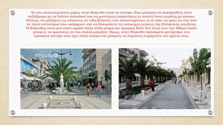 Το πιο πολυσύχναστο μέρος στην Κόρινθο είναι το κέντρο. Εκεί μπορείς να περιηγηθείς στον
πεζόδρομο με τα ξύλινα παγκάκια και τις μοντέρνες καφετέριες οι οποίες είναι γεμάτες με κόσμο.
Επίσης, να χαζέψεις τις πλούσιες σε είδη βιτρίνες των καταστημάτων ή να πάει να φάει σε ένα από
τα τόσα εστιατόρια που υπάρχουν και να δοκιμάσεις τις υπέροχες γεύσεις της Ελληνικής κουζίνας.
Η Κόρινθος είναι μια πολύ ωραία πόλη αλλά μικρή και όμορφη διότι δεν είναι σαν την Αθήνα όπου
μπορείς να ψωνίσεις σε πιο πολλά μαγαζιά. Όμως, στην Κόρινθο πρόσφατα φτιάχτηκε ένα
εμπορικό κέντρο που έχει πολύ κόσμο και μπορείς να περάσεις ευχάριστα τον χρόνο σου.
 