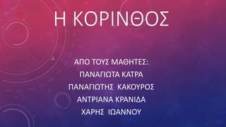 Η ΚΟΡΙΝΘΟΣ
ΑΠΟ ΤΟΥΣ ΜΑΘΗΤΕΣ:
ΠΑΝΑΓΙΩΤΑ ΚΑΤΡΑ
ΠΑΝΑΓΙΩΤΗΣ ΚΑΚΟΥΡΟΣ
ΑΝΤΡΙΑΝΑ ΚΡΑΝΙΔΑ
ΧΑΡΗΣ ΙΩΑΝΝΟΥ
 