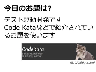 今日のお題は?
テスト駆動開発です
Code Kataなどで紹介されてい
るお題を使います
http://codekata.com/
 