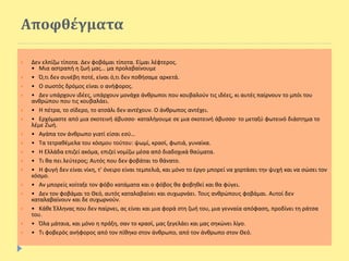 Αποφθέγματα
 Δεν ελπίζω τίποτα. Δεν φοβάμαι τίποτα. Είμαι λέφτερος.
• Μια αστραπή η ζωή μας… μα προλαβαίνουμε
 • Ό,τι δεν συνέβη ποτέ, είναι ό,τι δεν ποθήσαμε αρκετά.
 • Ο σωστός δρόμος είναι ο ανήφορος.
 • Δεν υπάρχουν ιδέες, υπάρχουν μονάχα άνθρωποι που κουβαλούν τις ιδέες, κι αυτές παίρνουν το μπόι του
ανθρώπου που τις κουβαλάει.
 • Η πέτρα, το σίδερο, το ατσάλι δεν αντέχουν. Ο άνθρωπος αντέχει.
 • Ερχόμαστε από μια σκοτεινή άβυσσο· καταλήγουμε σε μια σκοτεινή άβυσσο· το μεταξύ φωτεινό διάστημα το
λέμε Ζωή.
 • Αγάπα τον άνθρωπο γιατί είσαι εσύ…
 • Τα τετραθέμελα του κόσμου τούτου: ψωμί, κρασί, φωτιά, γυναίκα.
 • Η Ελλάδα επιζεί ακόμα, επιζεί νομίζω μέσα από διαδοχικά θαύματα.
 • Tι θα πει λεύτερος; Αυτός που δεν φοβάται το θάνατο.
 • Η φυγή δεν είναι νίκη, τ’ όνειρο είναι τεμπελιά, και μόνο το έργο μπορεί να χορτάσει την ψυχή και να σώσει τον
κόσμο.
 • Αν μπορείς κοίταξε τον φόβο κατάματα και ο φόβος θα φοβηθεί και θα φύγει.
 • Δεν τον φοβάμαι το Θεό, αυτός καταλαβαίνει και συχωρνάει. Τους ανθρώπους φοβάμαι. Αυτοί δεν
καταλαβαίνουν και δε συχωρνούν.
 • Κάθε Έλληνας που δεν παίρνει, ας είναι και μια φορά στη ζωή του, μια γενναία απόφαση, προδίνει τη ράτσα
του.
 • Όλα μάταια, και μόνο η πράξη, σαν το κρασί, μας ξεγελάει και μας σηκώνει λίγο.
 • Τι φοβερός ανήφορος από τον πίθηκο στον άνθρωπο, από τον άνθρωπο στον Θεό.
 