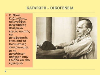 ΚΑΤΑΓΩΓΗ – ΟΙΚΟΓΕΝΕΙΑ
 Ο Νίκος
Καζαντζάκης,
πεζογράφος,
συγγραφέας
θεατρικών
έργων, ποιητής
και
μεταφραστής,
είναι από τις
πνευματικές
φυσιογνωμίες
με τη
μεγαλύτερη
απήχηση στην
Ελλάδα και στο
εξωτερικό.
 