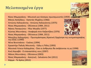 Μελοποιημένα έργα
Νίκος Μαμαγκάκης - Μουσική για τέσσερις πρωταγωνιστές (1959)
Μάνος Χατζιδάκις - Καπετάν Μιχάλης (1966)
 Αντώνης Καλογιάννης - Αντώνης Καλογιάννης (1975)
 Νίκος Μαμαγκάκης - Οδύσσεια (1984, 2011)
 Νάσος Παναγιώτου - Ήλιε Μεγάλε (1977)
 Κώστας Μουντάκης - Αναφορά στον Καζαντζάκη (1976)
 Νίκος Μαμαγκάκης - Οδύσσεια (1984, 2011)
 Μανώλης Καλομοίρης - Πρωτομάστορας (Κρατική Ορχήστρα της κινηματογραφίας
της ΕΣΣΔ ) (1990)
 Νένα Βενετσάνου - Εικόνες (1994)
 Εργαστήρι Παλιάς Μουσικής - Εάλω η Πόλις (1993)
 Μουσικό Λύκειο Καλαμάτας - Όσο οι άνθρωποι θα σκέφτονται τη γη (1998)
 Κική Καγιαβά - Ο επαναστάτης νους (2007)
 Μάνος Μουντάκης - Οδύσσεια (2003)
 Νίκος Μαμαγκάκης - Ασκητική - Salvatores Dei (2011)
 Κάρμα - Το Χρέος (2012)
 