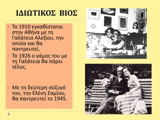  Το 1910 εγκαθίσταται
στην Αθήνα με τη
Γαλάτεια Αλεξίου, την
οποία και θα
παντρευτεί.
 Το 1926 ο γάμος του με
τη Γαλάτεια θα πάρει
τέλος.
 Με τη δεύτερη σύζυγό
του, την Ελένη Σαμίου,
θα παντρευτεί το 1945.
ΙΔΙΩΤΙΚΟΣ ΒΙΟΣ
 