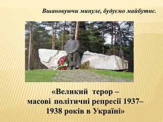 «Великий терор –
масові політичні репресії 1937–
1938 років в Україні»
Вшановуючи минуле, будуємо майбутнє.
 