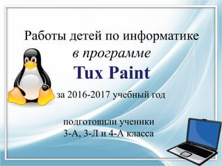 Работы детей по информатике
в программе
Tux Paint
за 2016-2017 учебный год
подготовили ученики
3-А, 3-Л и 4-А класса
 