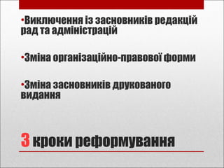 3 кроки реформування
•Виключення із засновників редакцій
рад та адміністрацій
•Зміна організаційно-правової форми
•Зміна засновників друкованого
видання
 