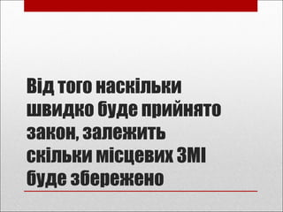 Від того наскільки
швидко буде прийнято
закон, залежить
скільки місцевих ЗМІ
буде збережено
 