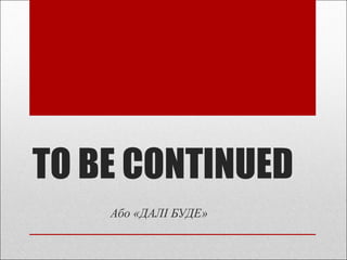 TO BE CONTINUED
Або «ДАЛІ БУДЕ»
 
