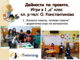 Дейности по проекта.Дейности по проекта.
Игри в 1 „а“ класИгри в 1 „а“ клас
кл. р-тел: О. Константиновакл. р-тел: О. Константинова
1. „Колкото повече, толкова повече“
– дидактична игра по математика
 
