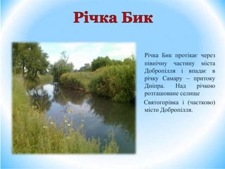 Річка Бик протікає через
північну частину міста
Добропілля і впадає в
річку Самару – притоку
Дніпра. Над річкою
розташоване селище
Святогорівка і (частково)
місто Добропілля.
 